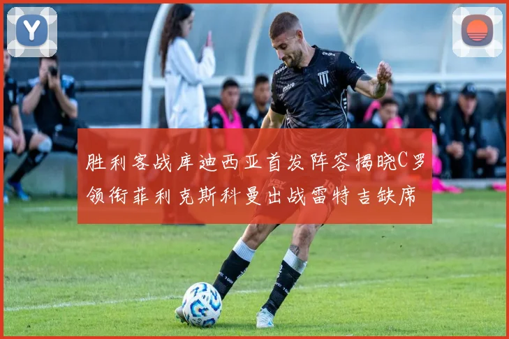 胜利客战库迪西亚首发阵容揭晓C罗领衔菲利克斯科曼出战雷特吉缺席