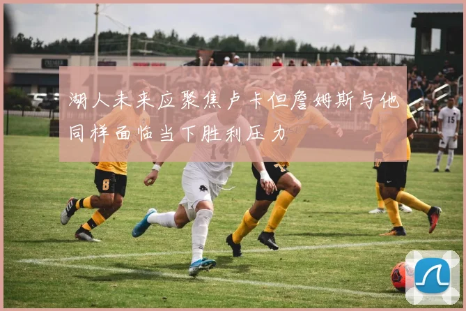 湖人未来应聚焦卢卡但詹姆斯与他同样面临当下胜利压力