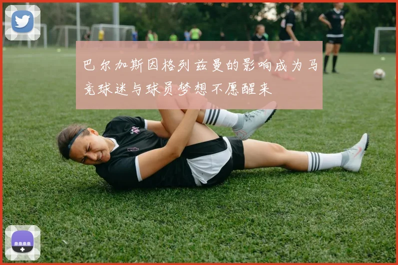 巴尔加斯因格列兹曼的影响成为马竞球迷与球员梦想不愿醒来