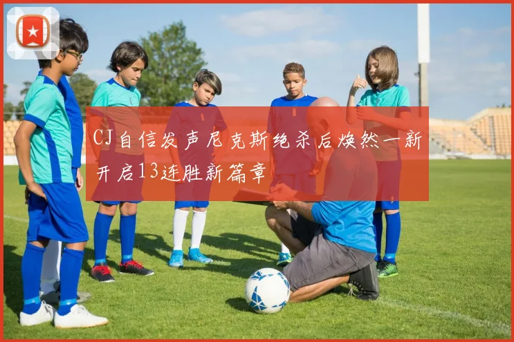 CJ自信发声尼克斯绝杀后焕然一新开启13连胜新篇章