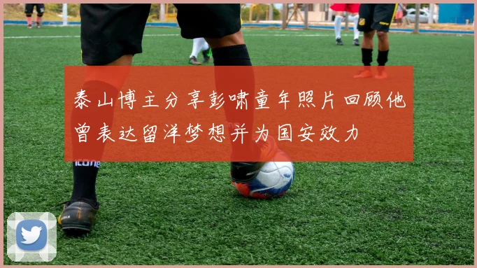 泰山博主分享彭啸童年照片回顾他曾表达留洋梦想并为国安效力