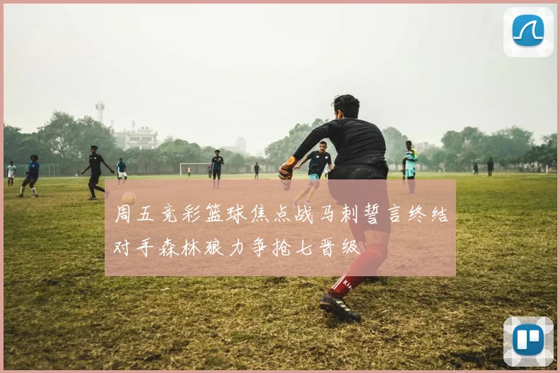 周五竞彩篮球焦点战马刺誓言终结对手森林狼力争抢七晋级