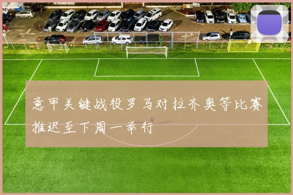 意甲关键战役罗马对拉齐奥等比赛推迟至下周一举行