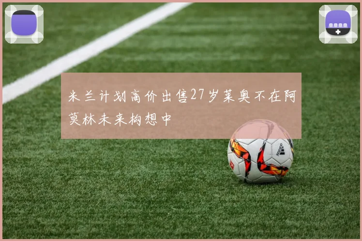 米兰计划高价出售27岁莱奥不在阿莫林未来构想中