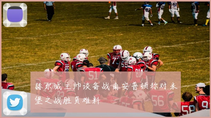 赫尔城主帅谈备战南安普顿称对米堡之战胜负难料