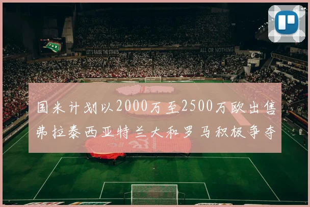 国米计划以2000万至2500万欧出售弗拉泰西亚特兰大和罗马积极争夺