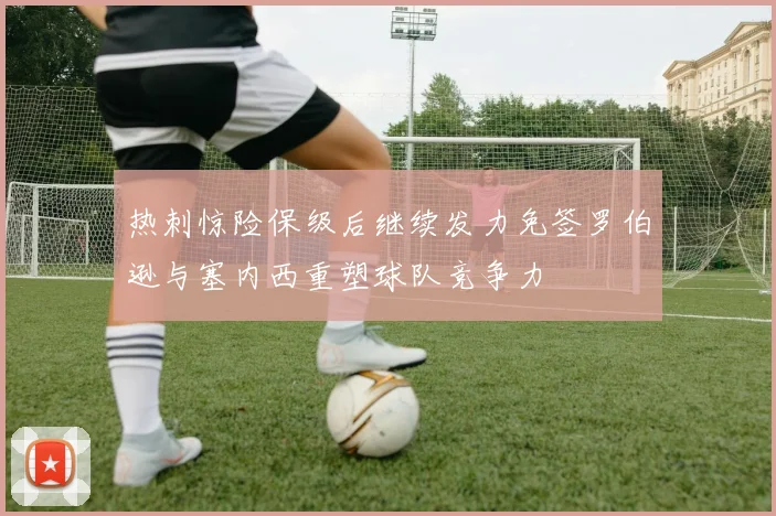 热刺惊险保级后继续发力免签罗伯逊与塞内西重塑球队竞争力