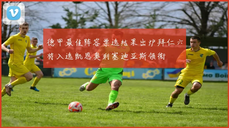 德甲最佳阵容票选结果出炉拜仁六将入选凯恩奥利塞迪亚斯领衔