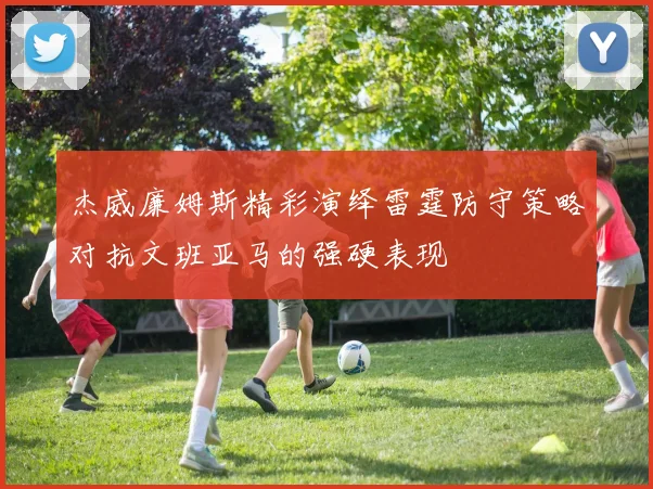 杰威廉姆斯精彩演绎雷霆防守策略对抗文班亚马的强硬表现