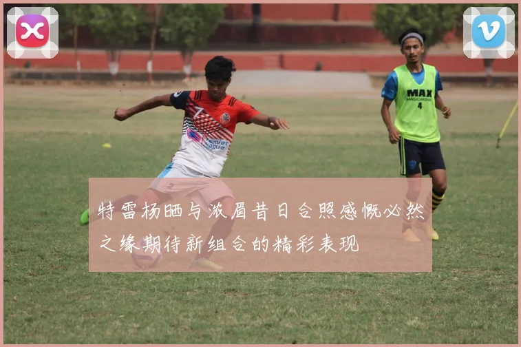 特雷杨晒与浓眉昔日合照感慨必然之缘期待新组合的精彩表现