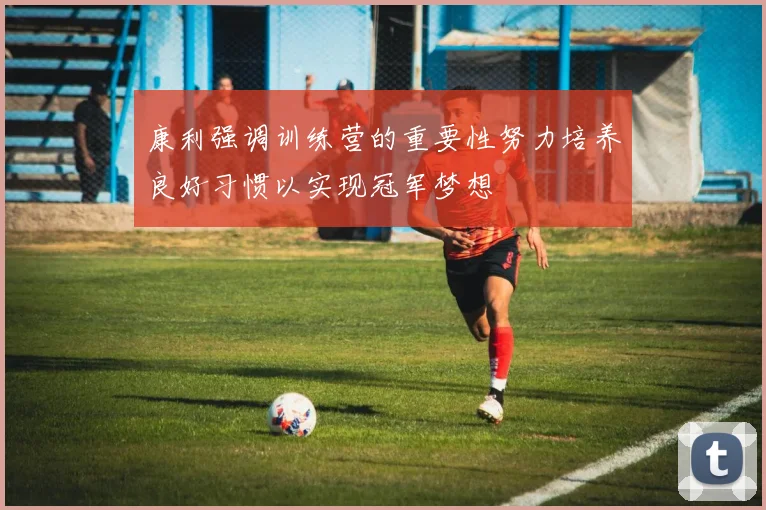 康利强调训练营的重要性努力培养良好习惯以实现冠军梦想