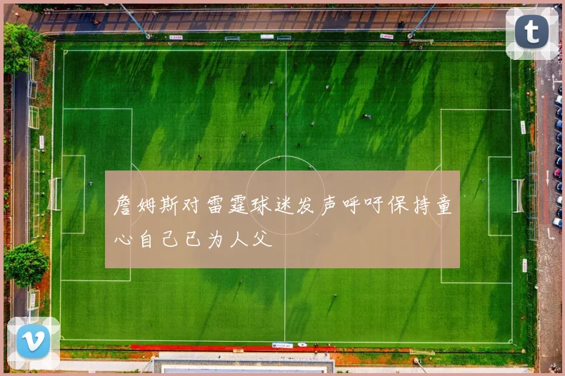 詹姆斯对雷霆球迷发声呼吁保持童心自己已为人父