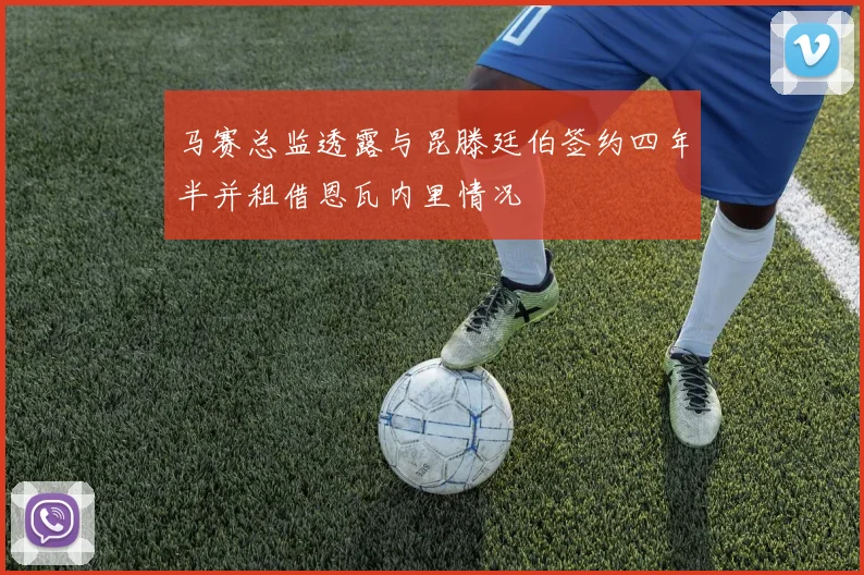马赛总监透露与昆滕廷伯签约四年半并租借恩瓦内里情况