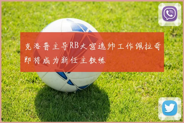 克洛普主导RB大宫选帅工作佩拉奇即将成为新任主教练