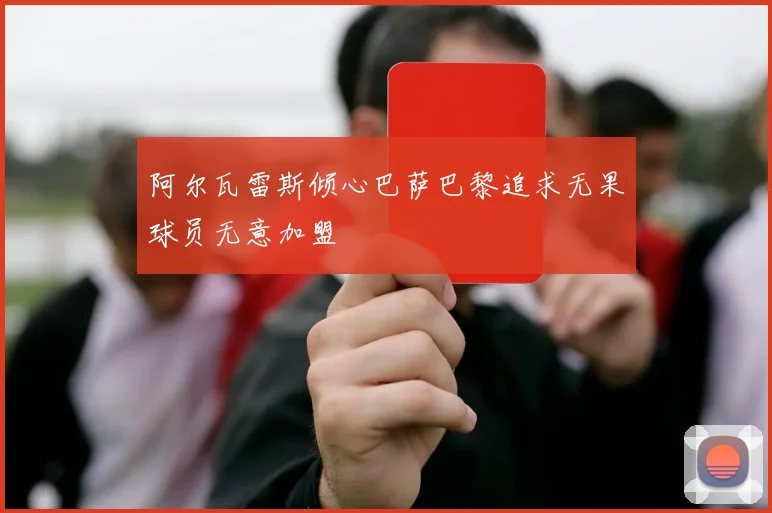 阿尔瓦雷斯倾心巴萨巴黎追求无果球员无意加盟
